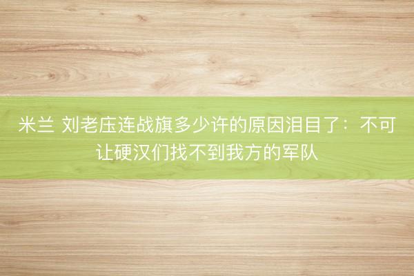 米兰 刘老庒连战旗多少许的原因泪目了：不可让硬汉们找不到我方的军队