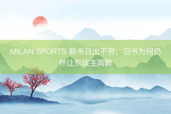 MILAN SPORTS 新书日出不穷,旧书为何仍然让东谈主陶醉