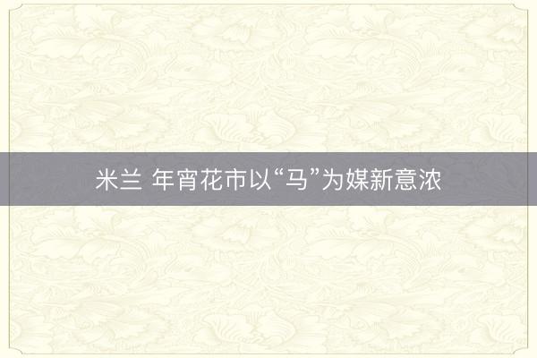 米兰 年宵花市以“马”为媒新意浓