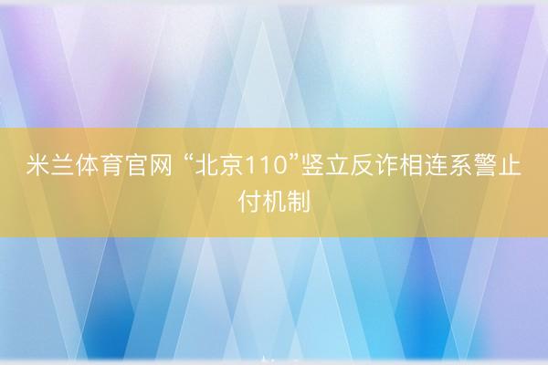 米兰体育官网 “北京110”竖立反诈相连系警止付机制