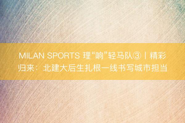 MILAN SPORTS 理“响”轻马队③丨精彩归来:北建大后生扎根一线书写城市担当