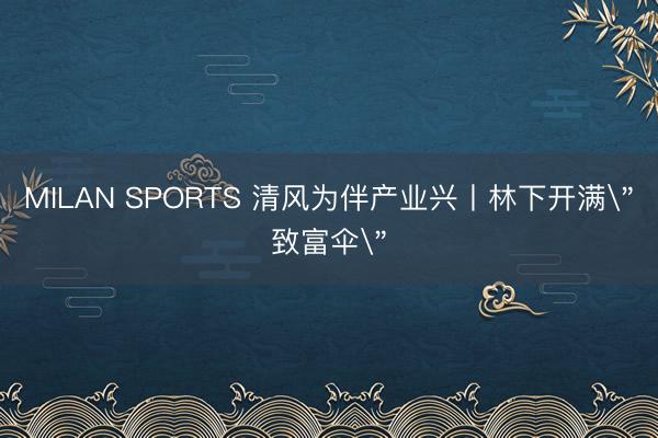 MILAN SPORTS 清风为伴产业兴丨林下开满
