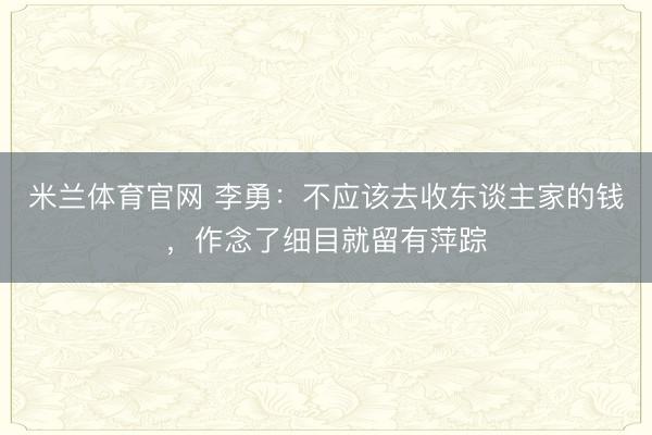 米兰体育官网 李勇:不应该去收东谈主家的钱,作念了细目就留有萍踪