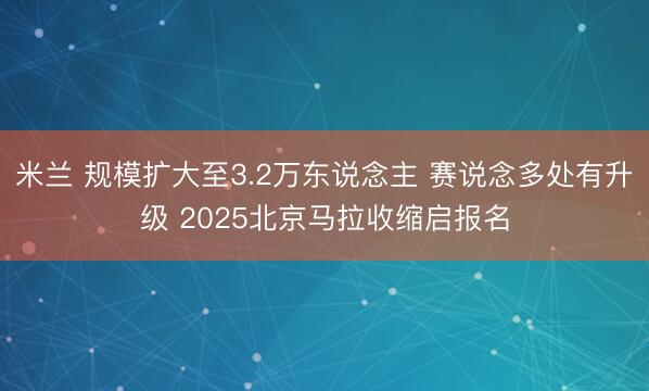 米兰 规模扩大至3.2万东说念主 赛说念多处有升级 2025北京马拉收缩启报名