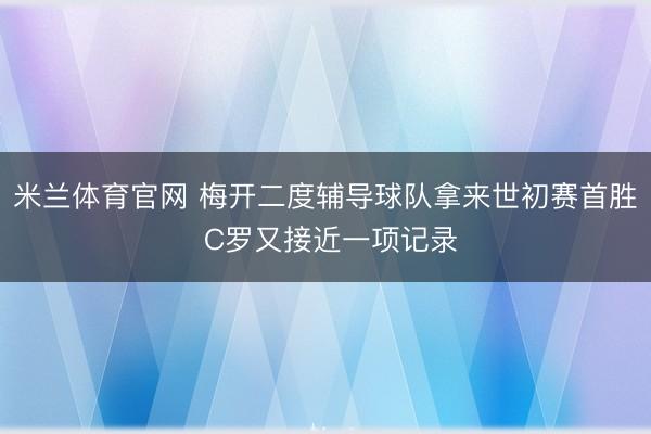 米兰体育官网 梅开二度辅导球队拿来世初赛首胜 C罗又接近一项记录