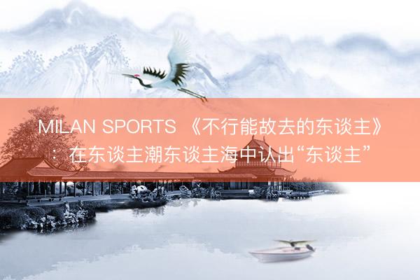 MILAN SPORTS 《不行能故去的东谈主》:在东谈主潮东谈主海中认出“东谈主”
