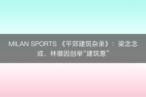MILAN SPORTS 《平郊建筑杂录》:梁念念成、林徽因创举“建筑意”