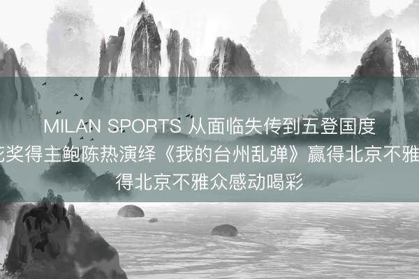 MILAN SPORTS 从面临失传到五登国度大剧院 梅花奖得主鲍陈热演绎《我的台州乱弹》赢得北京不雅众感动喝彩