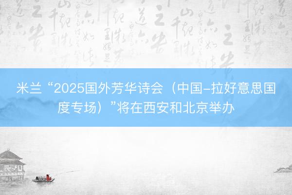 米兰 “2025国外芳华诗会（中国-拉好意思国度专场）”将在西安和北京举办