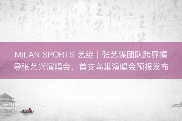 MILAN SPORTS 艺绽｜张艺谋团队跨界握导张艺兴演唱会，首支鸟巢演唱会预报发布