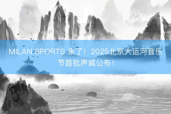 MILAN SPORTS 来了！2025北京大运河音乐节首批声威公布！