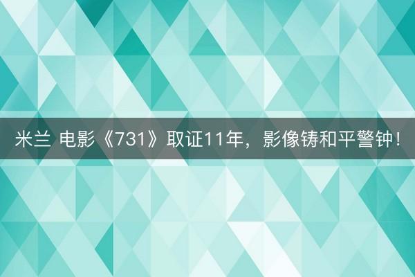 米兰 电影《731》取证11年,影像铸和平警钟!