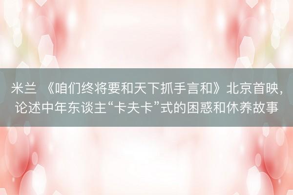 米兰 《咱们终将要和天下抓手言和》北京首映，论述中年东谈主“卡夫卡”式的困惑和休养故事