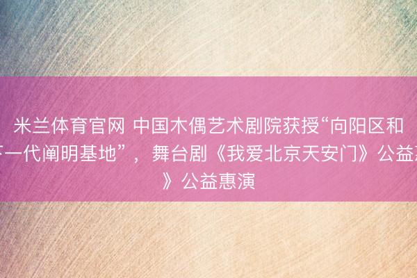 米兰体育官网 中国木偶艺术剧院获授“向阳区和蔼下一代阐明基地” ，舞台剧《我爱北京天安门》公益惠演