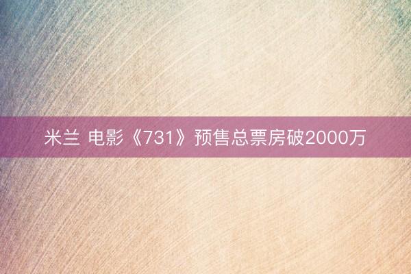 米兰 电影《731》预售总票房破2000万