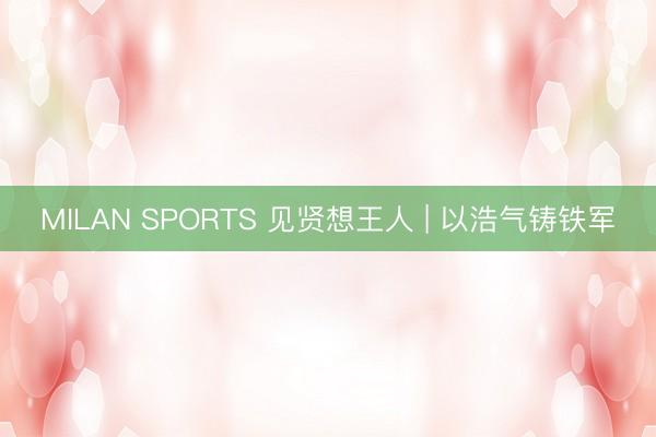 MILAN SPORTS 见贤想王人 | 以浩气铸铁军