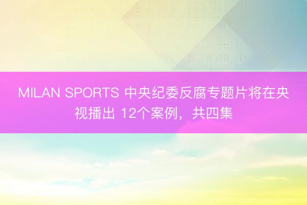 MILAN SPORTS 中央纪委反腐专题片将在央视播出 12个案例,共四集