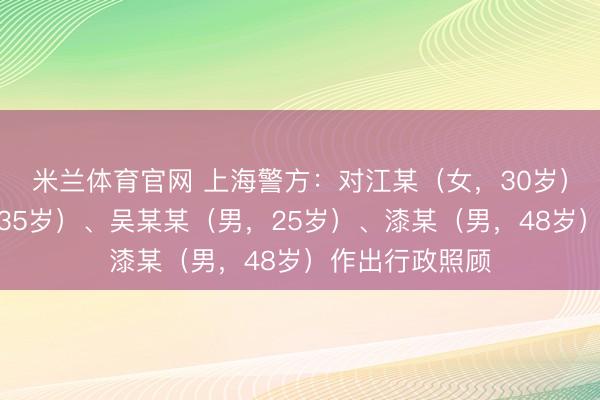 米兰体育官网 上海警方:对江某(女,30岁)、吴某(男,35岁)、吴某某(男,25岁)、漆某(男,48岁)作出行政照顾