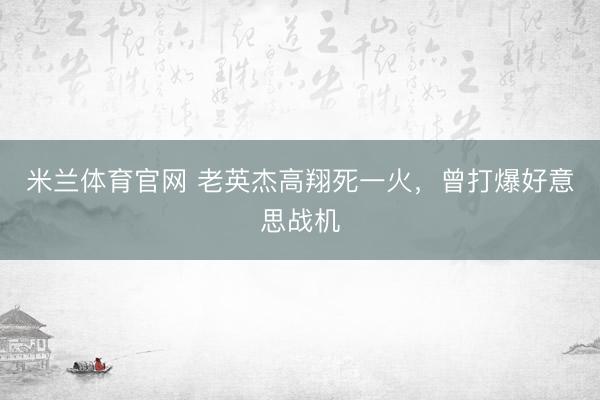 米兰体育官网 老英杰高翔死一火,曾打爆好意思战机