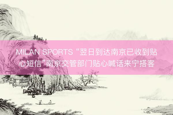 MILAN SPORTS “翌日到达南京已收到贴心短信”南京交管部门贴心喊话来宁搭客