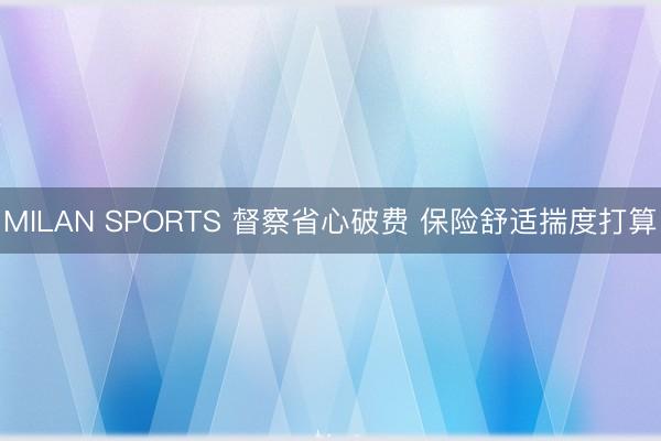 MILAN SPORTS 督察省心破费 保险舒适揣度打算