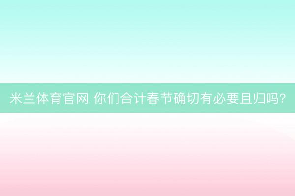 米兰体育官网 你们合计春节确切有必要且归吗?