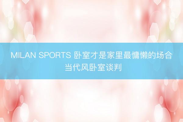 MILAN SPORTS 卧室才是家里最慵懒的场合 当代风卧室谈判