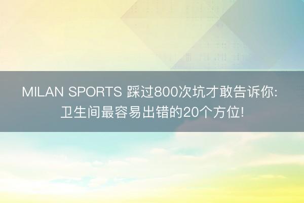 MILAN SPORTS 踩过800次坑才敢告诉你: 卫生间最容易出错的20个方位!