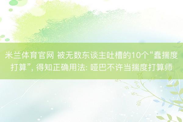 米兰体育官网 被无数东谈主吐槽的10个“蠢揣度打算”， 得知正确用法: 哑巴不许当揣度打算师