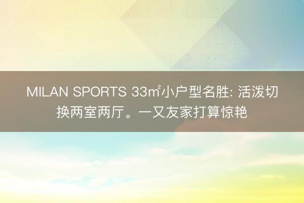 MILAN SPORTS 33㎡小户型名胜: 活泼切换两室两厅。一又友家打算惊艳