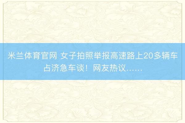 米兰体育官网 女子拍照举报高速路上20多辆车占济急车谈!网友热议……