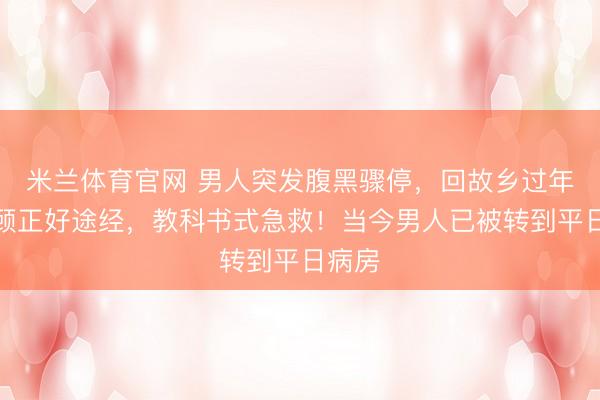 米兰体育官网 男人突发腹黑骤停,回故乡过年的照顾正好途经,教科书式急救!当今男人已被转到平日病房