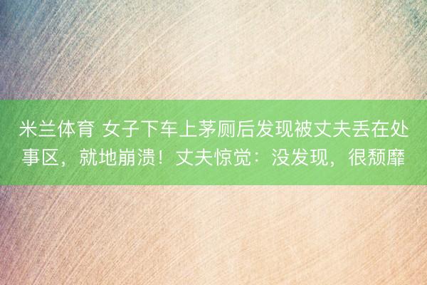 米兰体育 女子下车上茅厕后发现被丈夫丢在处事区,就地崩溃!丈夫惊觉:没发现,很颓靡