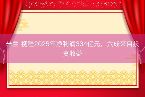 米兰 携程2025年净利润334亿元，六成来自投资收益