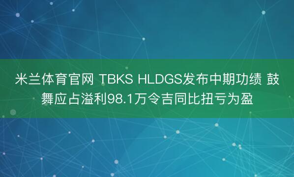 米兰体育官网 TBKS HLDGS发布中期功绩 鼓舞应占溢利98.1万令吉同比扭亏为盈