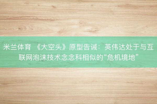 米兰体育 《大空头》原型告诫：英伟达处于与互联网泡沫技术念念科相似的“危机境地”
