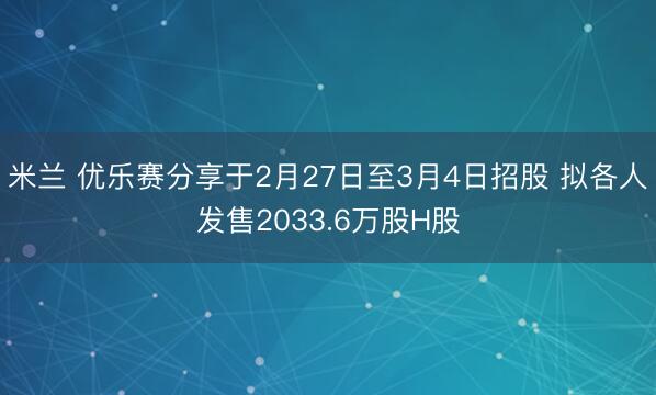 米兰 优乐赛分享于2月27日至3月4日招股 拟各人发售2033.6万股H股