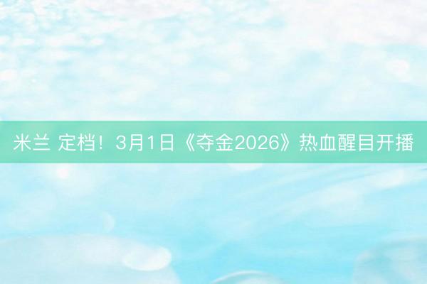 米兰 定档！3月1日《夺金2026》热血醒目开播