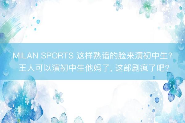 MILAN SPORTS 这样熟谙的脸来演初中生? 王人可以演初中生他妈了， 这部剧疯了吧?