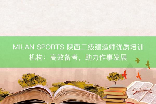 MILAN SPORTS 陕西二级建造师优质培训机构：高效备考，助力作事发展