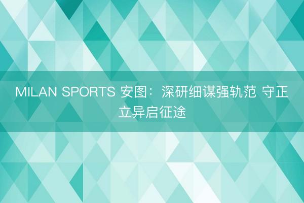 MILAN SPORTS 安图：深研细谋强轨范 守正立异启征途