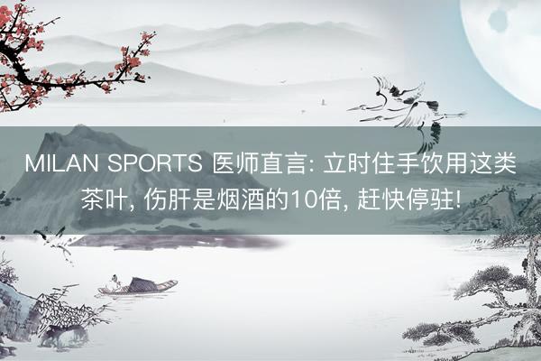 MILAN SPORTS 医师直言: 立时住手饮用这类茶叶, 伤肝是烟酒的10倍, 赶快停驻!