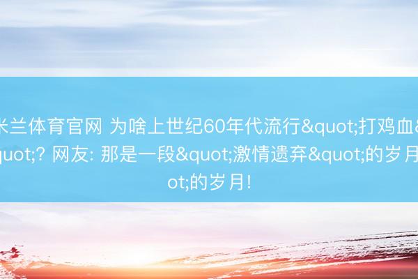 米兰体育官网 为啥上世纪60年代流行"打鸡血"? 网友: 那是一段"激情遗弃"的岁月!