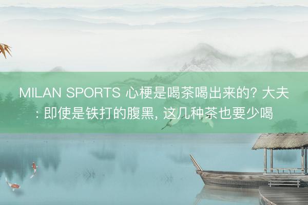 MILAN SPORTS 心梗是喝茶喝出来的? 大夫: 即使是铁打的腹黑， 这几种茶也要少喝
