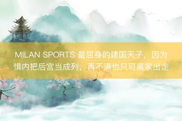 MILAN SPORTS 最屈身的建国天子,因为惧内把后宫当成列,再不满也只可离家出走