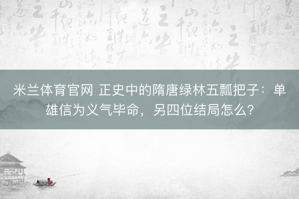 米兰体育官网 正史中的隋唐绿林五瓢把子：单雄信为义气毕命，另四位结局怎么？