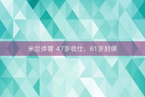 米兰体育 47岁收仕,61岁封侯