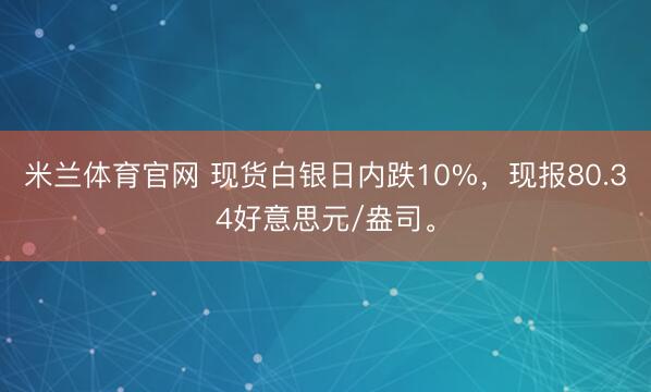 米兰体育官网 现货白银日内跌10%,现报80.34好意思元/盎司。