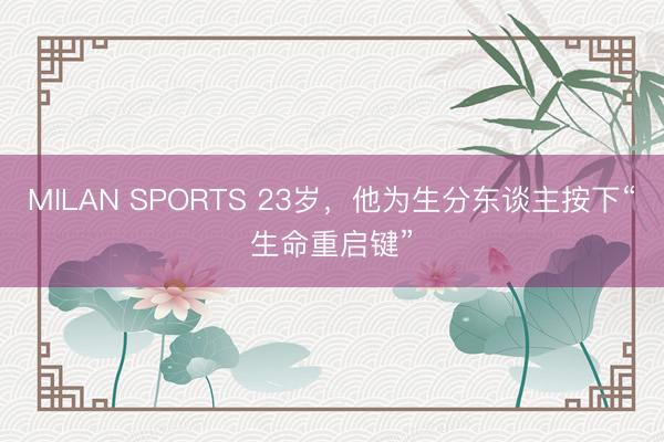 MILAN SPORTS 23岁,他为生分东谈主按下“生命重启键”