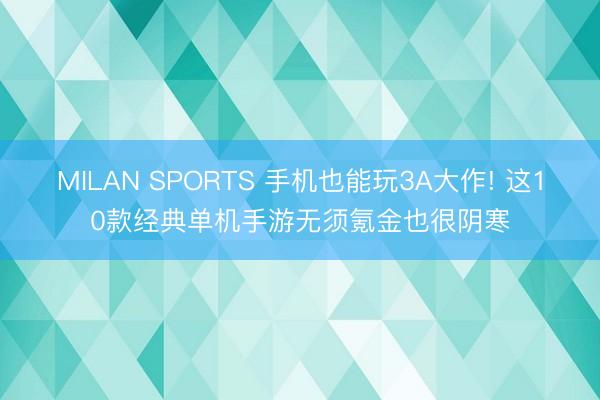 MILAN SPORTS 手机也能玩3A大作! 这10款经典单机手游无须氪金也很阴寒